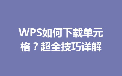 WPS如何下载单元格？超全技巧详解 一