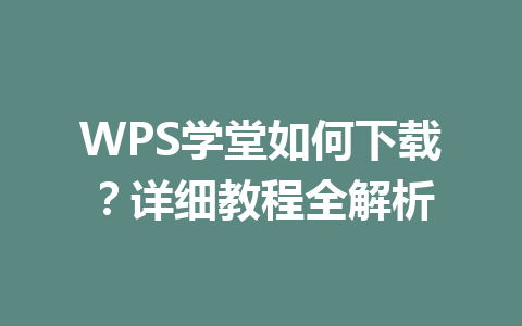 WPS学堂如何下载？详细教程全解析 一