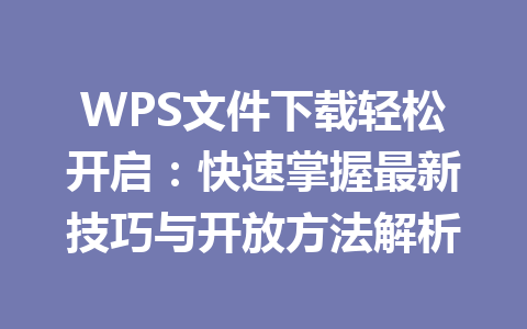 WPS文件下载轻松开启：快速掌握最新技巧与开放方法解析 一