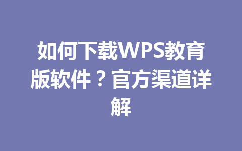 如何下载WPS教育版软件?官方渠道详解 如何下载WPS教育版软件?官方渠道详解 一