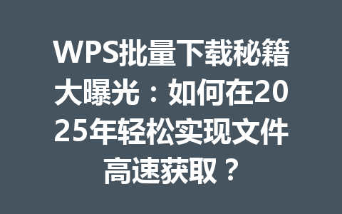 WPS批量下载秘籍大曝光:如何在2025年轻松实现文件高速获取? 4f34473fc9044428bc66ac700efe9319