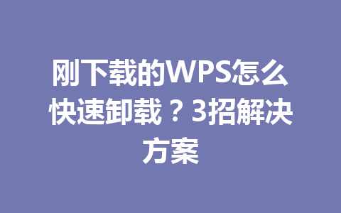 刚下载的WPS怎么快速卸载？3招解决方案 一