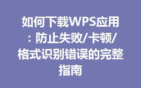 如何下载WPS应用:防止失败/卡顿/格式识别错误的完整指南 如何下载WPS应用:防止失败/卡顿/格式识别错误的完整指南 一