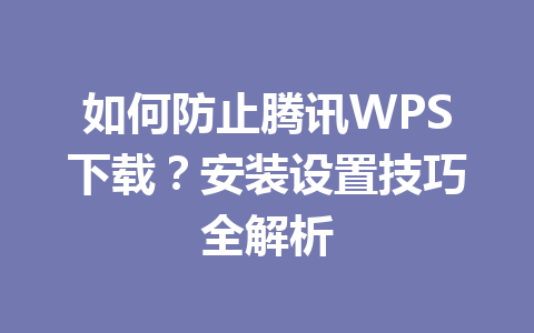 如何防止腾讯WPS下载?安装设置技巧全解析 如何防止腾讯WPS下载?安装设置技巧全解析 一