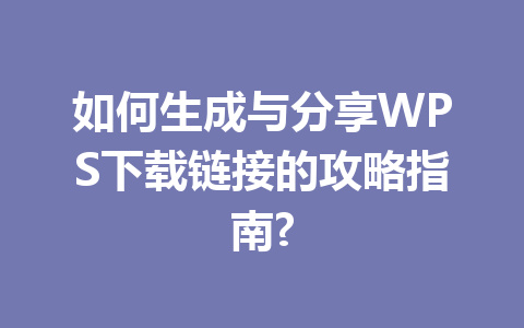 如何生成与分享WPS下载链接的攻略指南? 804cd9cedc4780be75847802be70e2bd