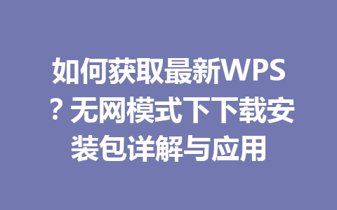 如何获取最新WPS？无网模式下下载安装包详解与应用 一