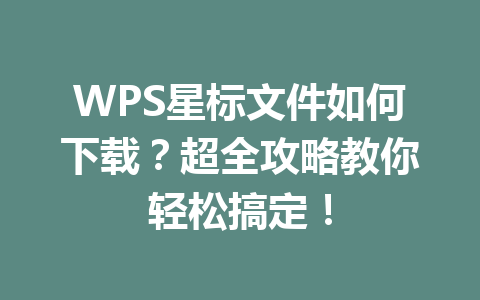 WPS星标文件如何下载？超全攻略教你轻松搞定！ 一
