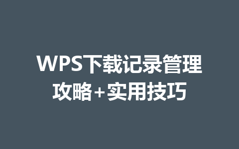 WPS下载记录管理攻略+实用技巧 一