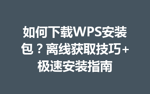 如何下载WPS安装包?离线获取技巧+极速安装指南 如何下载WPS安装包?离线获取技巧+极速安装指南 一