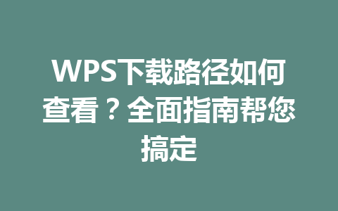 WPS下载路径如何查看?全面指南帮您搞定 WPS下载路径如何查看?全面指南帮您搞定 一