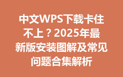 中文WPS下载卡住不上？2025年最新版安装图解及常见问题合集解析 一