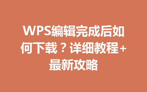 WPS编辑完成后如何下载？详细教程+最新攻略 一