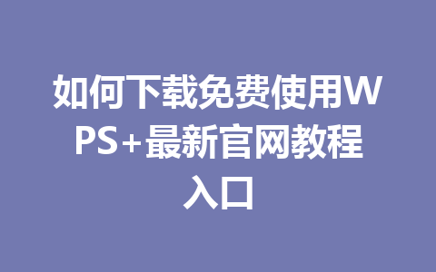 如何下载免费使用WPS+最新官网教程入口 如何下载免费使用WPS+最新官网教程入口 一
