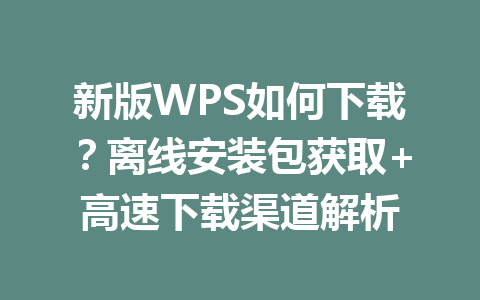 新版WPS如何下载？离线安装包获取+高速下载渠道解析 一