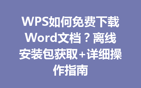 WPS如何免费下载Word文档？离线安装包获取+详细操作指南 一