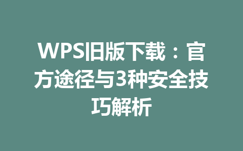 WPS旧版下载：官方途径与3种安全技巧解析 一
