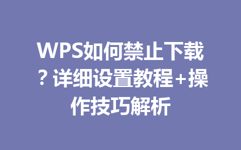 WPS如何禁止下载？详细设置教程+操作技巧解析 一