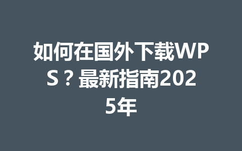 如何在国外下载WPS？最新指南2025年 一