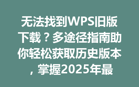 无法找到WPS旧版下载?多途径指南助你轻松获取历史版本,掌握2025年最佳下载技巧 无法找到WPS旧版下载?多途径指南助你轻松获取历史版本,掌握2025年最佳下载技巧 一