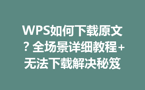 WPS如何下载原文？全场景详细教程+无法下载解决秘笈 一