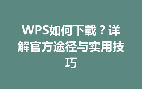 WPS如何下载？详解官方途径与实用技巧 一