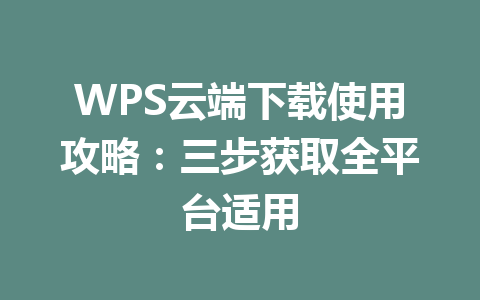WPS云端下载使用攻略：三步获取全平台适用 一
