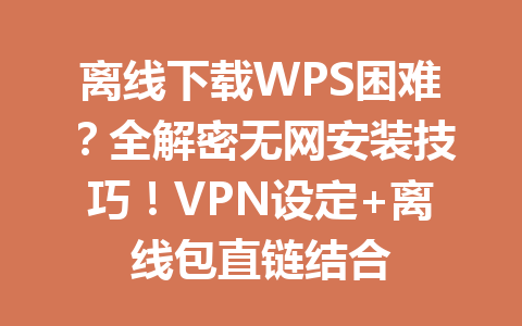 离线下载WPS困难？全解密无网安装技巧！VPN设定+离线包直链结合 一