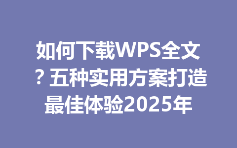如何下载WPS全文?五种实用方案打造最佳体验2025年 如何下载WPS全文?五种实用方案打造最佳体验2025年 一