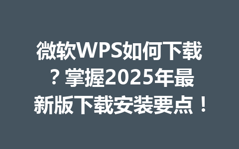 微软WPS如何下载？掌握2025年最新版下载安装要点！ 一