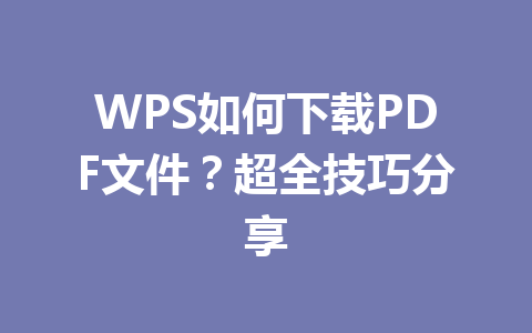 WPS如何下载PDF文件?超全技巧分享 WPS如何下载PDF文件?超全技巧分享 一