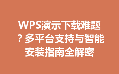 WPS演示下载难题？多平台支持与智能安装指南全解密 一