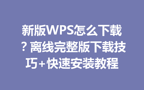 新版WPS怎么下载？离线完整版下载技巧+快速安装教程 一