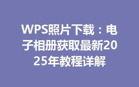 WPS照片下载：电子相册获取最新2025年教程详解 一