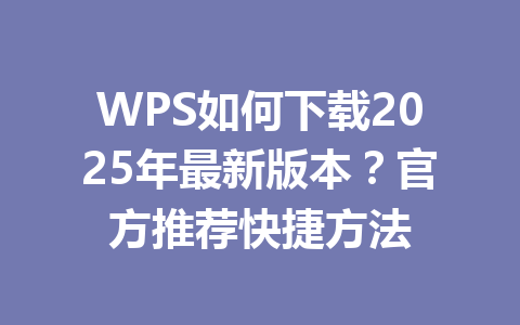 WPS如何下载2025年最新版本？官方推荐快捷方法 一