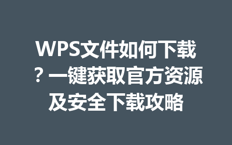 WPS文件如何下载？一键获取官方资源及安全下载攻略 一