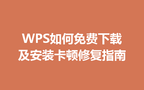 WPS如何免费下载及安装卡顿修复指南 一