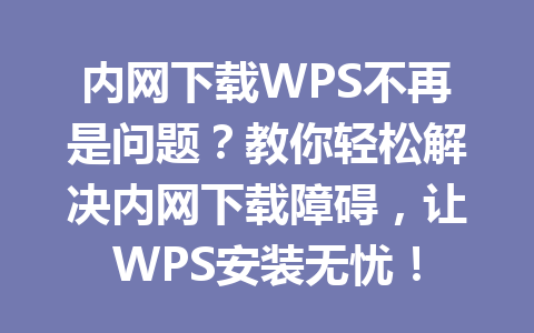 内网下载WPS不再是问题？教你轻松解决内网下载障碍，让WPS安装无忧！ 一