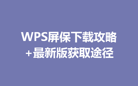 WPS屏保下载攻略+最新版获取途径 一