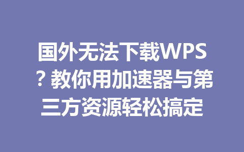 国外无法下载WPS?教你用加速器与第三方资源轻松搞定 国外无法下载WPS?教你用加速器与第三方资源轻松搞定 一