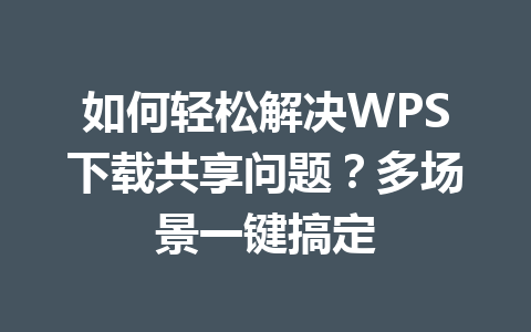 如何轻松解决WPS下载共享问题？多场景一键搞定 一